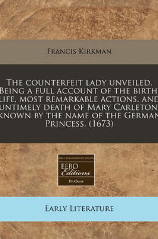 Cover of The Counterfeit Lady Unveiled. Being a Full Account of the Birth, Life, Most Remarkable Actions, and Untimely Death of Mary Carleton, Known by the Name of the German Princess. (1673)