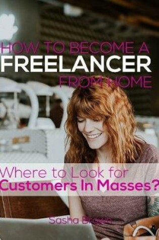 Cover of How to Become a Freelancer from Home: Where to Look for Customers In Masses?