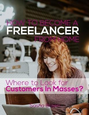 Book cover for How to Become a Freelancer from Home: Where to Look for Customers In Masses?