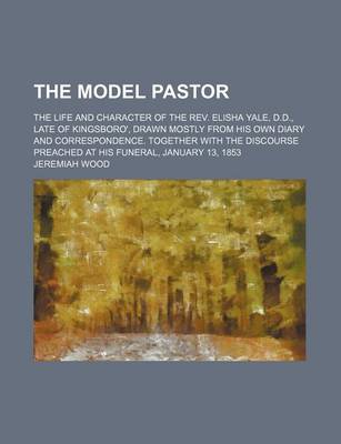 Book cover for The Model Pastor; The Life and Character of the REV. Elisha Yale, D.D., Late of Kingsboro', Drawn Mostly from His Own Diary and Correspondence. Together with the Discourse Preached at His Funeral, January 13, 1853