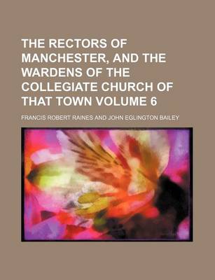 Book cover for The Rectors of Manchester, and the Wardens of the Collegiate Church of That Town Volume 6