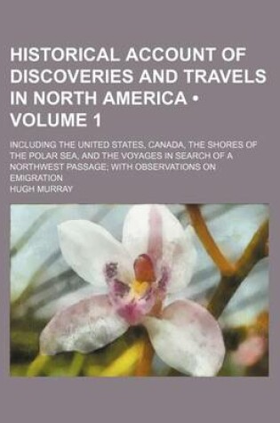 Cover of Historical Account of Discoveries and Travels in North America (Volume 1); Including the United States, Canada, the Shores of the Polar Sea, and the Voyages in Search of a Northwest Passage with Observations on Emigration