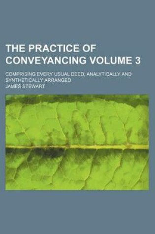 Cover of The Practice of Conveyancing; Comprising Every Usual Deed, Analytically and Synthetically Arranged Volume 3