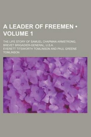 Cover of A Leader of Freemen (Volume 1); The Life Story of Samuel Chapman Armstrong, Brevet Brigadier-General, U.S.A.