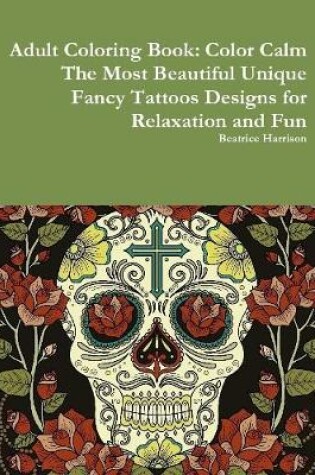 Cover of Adult Coloring Book: Color Calm The Most Beautiful Unique Fancy Tattoos Designs for Relaxation and Fun