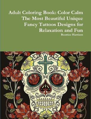 Book cover for Adult Coloring Book: Color Calm The Most Beautiful Unique Fancy Tattoos Designs for Relaxation and Fun