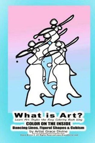 Cover of What is Art? Learn Art Styles the Easy Coloring Book Way COLOR ON THE INSIDE Dancing Lines, Figural Shapes & Cubism by Artist Grace Divine (For Fun & Entertainment Purposes Only)