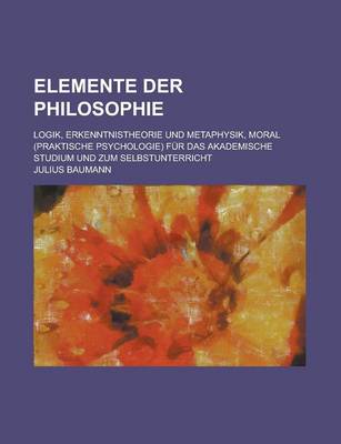 Book cover for Elemente Der Philosophie; Logik, Erkenntnistheorie Und Metaphysik, Moral (Praktische Psychologie) Fur Das Akademische Studium Und Zum Selbstunterricht