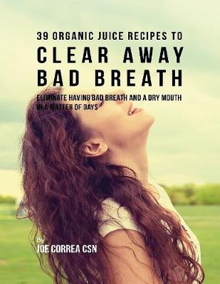 Book cover for 39 Organic Juice Recipes to Clear Away Bad Breath: Eliminate Having Bad Breath and a Dry Mouth In a Matter of Days