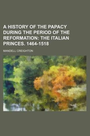 Cover of A History of the Papacy During the Period of the Reformation; The Italian Princes. 1464-1518