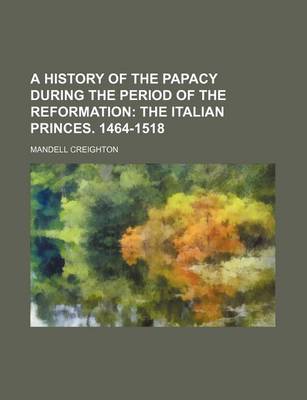 Book cover for A History of the Papacy During the Period of the Reformation; The Italian Princes. 1464-1518