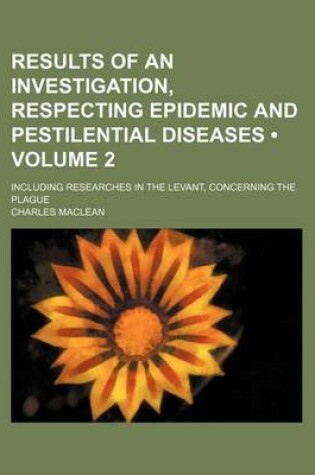 Cover of Results of an Investigation, Respecting Epidemic and Pestilential Diseases (Volume 2); Including Researches in the Levant, Concerning the Plague