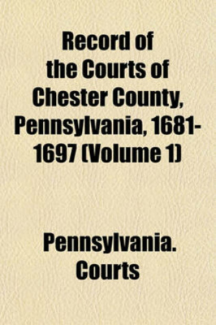 Cover of Record of the Courts of Chester County, Pennsylvania, 1681-1697 (Volume 1)