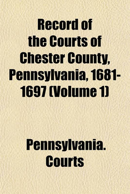 Book cover for Record of the Courts of Chester County, Pennsylvania, 1681-1697 (Volume 1)