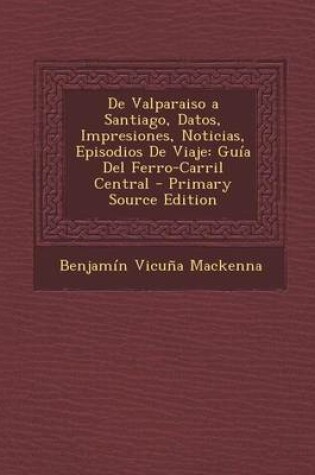 Cover of de Valparaiso a Santiago, Datos, Impresiones, Noticias, Episodios de Viaje