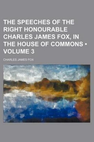 Cover of The Speeches of the Right Honourable Charles James Fox, in the House of Commons (Volume 3)