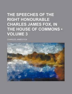 Book cover for The Speeches of the Right Honourable Charles James Fox, in the House of Commons (Volume 3)