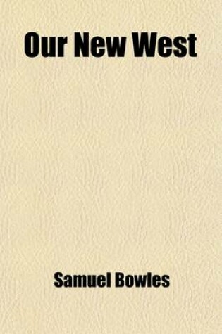 Cover of Our New West; Records of Travel Between the Mississippi River and the Pacific Ocean Over the Plains--Over the Mountains--Through the Great Interior Basin--Over the Sierra Nevadas--To and Up and Down the Pacific Coast with Details of the Wonderful Natura