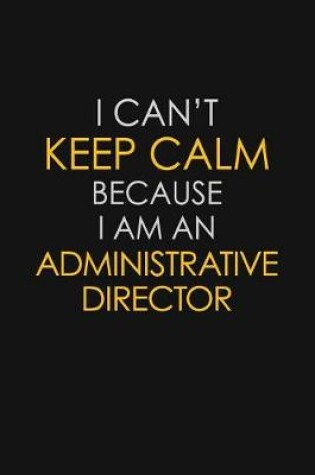 Cover of I Can't Keep Calm Because I Am An Administrative Director