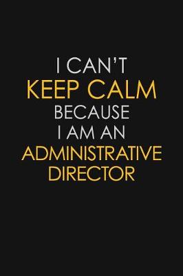 Book cover for I Can't Keep Calm Because I Am An Administrative Director