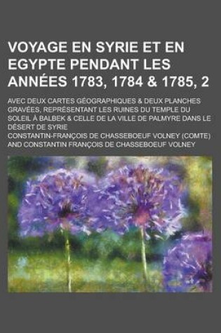 Cover of Voyage En Syrie Et En Egypte Pendant Les Annees 1783, 1784 & 1785, 2; Avec Deux Cartes Geographiques & Deux Planches Gravees, Representant Les Ruines