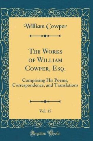Cover of The Works of William Cowper, Esq., Vol. 15