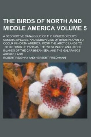 Cover of The Birds of North and Middle America; A Descriptive Catalogue of the Higher Groups, Genera, Species, and Subspecies of Birds Known to Occur in North America, from the Arctic Lands to the Isthmus of Panama, the West Indies and Volume 5