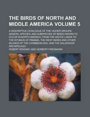 Book cover for The Birds of North and Middle America; A Descriptive Catalogue of the Higher Groups, Genera, Species, and Subspecies of Birds Known to Occur in North America, from the Arctic Lands to the Isthmus of Panama, the West Indies and Volume 5