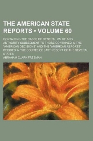 Cover of The American State Reports (Volume 60); Containing the Cases of General Value and Authority Subsequent to Those Contained in the "American Decisions" and the "American Reports" Decided in the Courts of Last Resort of the Several States