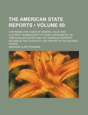 Book cover for The American State Reports (Volume 60); Containing the Cases of General Value and Authority Subsequent to Those Contained in the "American Decisions" and the "American Reports" Decided in the Courts of Last Resort of the Several States