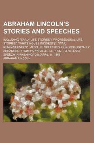 Cover of Abraham Lincoln's Stories and Speeches; Including "Early Life Stories" "Professional Life Stories" "White House Incidents" "War Reminiscences" Also His Speeches, Chronologically Arranged, from Pappsville, Ill., 1832, to His Last Speech in Washington, Apr