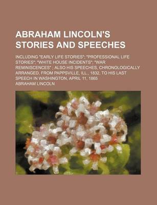 Book cover for Abraham Lincoln's Stories and Speeches; Including "Early Life Stories" "Professional Life Stories" "White House Incidents" "War Reminiscences" Also His Speeches, Chronologically Arranged, from Pappsville, Ill., 1832, to His Last Speech in Washington, Apr