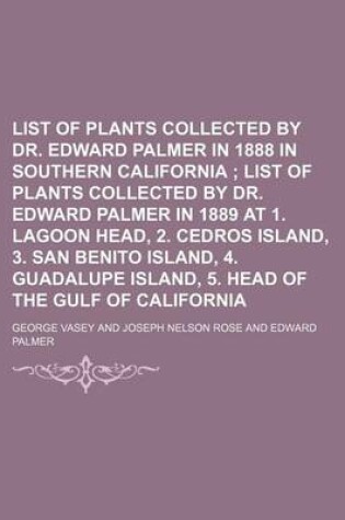 Cover of List of Plants Collected by Dr. Edward Palmer in 1888 in Southern California; List of Plants Collected by Dr. Edward Palmer in 1889 at 1. Lagoon Head, 2. Cedros Island, 3. San Benito Island, 4. Guadalupe Island, 5. Head of the Gulf of