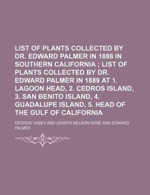 Book cover for List of Plants Collected by Dr. Edward Palmer in 1888 in Southern California; List of Plants Collected by Dr. Edward Palmer in 1889 at 1. Lagoon Head, 2. Cedros Island, 3. San Benito Island, 4. Guadalupe Island, 5. Head of the Gulf of