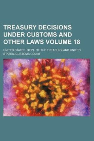 Cover of Treasury Decisions Under Customs and Other Laws Volume 18