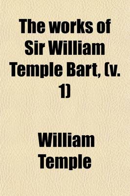 Book cover for The Works of Sir William Temple Bart, (Volume 1); Complete in Four Volumes Octavo. to Which Is Prefixed, the Life and Character of the Author