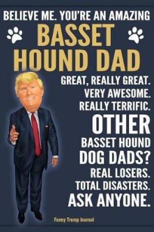 Cover of Funny Trump Journal - Believe Me. You're An Amazing Basset Hound Dad Great, Really Great. Very Awesome. Other Basset Hound Dog Dads? Total Disasters. Ask Anyone.