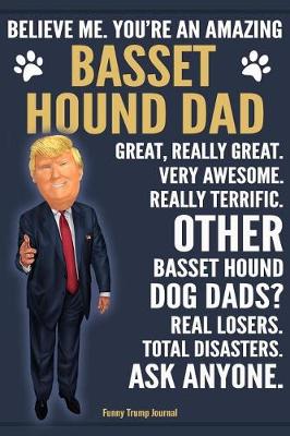 Book cover for Funny Trump Journal - Believe Me. You're An Amazing Basset Hound Dad Great, Really Great. Very Awesome. Other Basset Hound Dog Dads? Total Disasters. Ask Anyone.