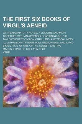Cover of The First Six Books of Virgil's Aeneid; With Explanatory Notes, a Lexicon, and Map Together with an Appendix Containing Dr. S.H. Taylor's Questions on Virgil, and a Metrical Index Illustrated with Numerous Engravings, and a Fac-Simile Page of One of the Oldest