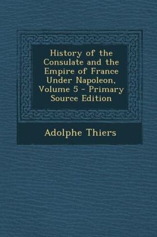 Cover of History of the Consulate and the Empire of France Under Napoleon, Volume 5 - Primary Source Edition