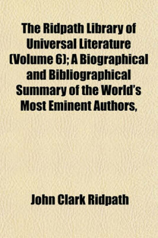 Cover of The Ridpath Library of Universal Literature (Volume 6); A Biographical and Bibliographical Summary of the World's Most Eminent Authors,