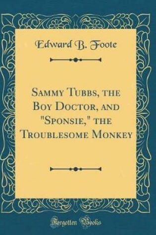 Cover of Sammy Tubbs, the Boy Doctor, and "Sponsie," the Troublesome Monkey (Classic Reprint)