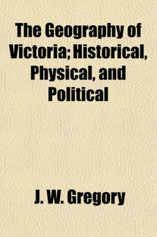 Cover of The Geography of Victoria; Historical, Physical, and Political