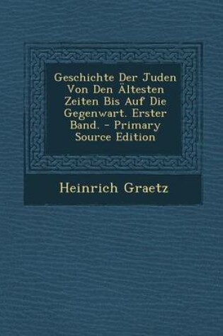 Cover of Geschichte Der Juden Von Den Altesten Zeiten Bis Auf Die Gegenwart. Erster Band.