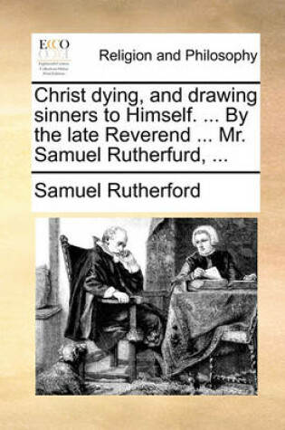 Cover of Christ Dying, and Drawing Sinners to Himself. ... by the Late Reverend ... Mr. Samuel Rutherfurd, ...