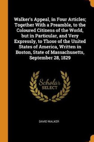 Cover of Walker's Appeal, in Four Articles; Together with a Preamble, to the Coloured Citizens of the World, But in Particular, and Very Expressly, to Those of the United States of America, Written in Boston, State of Massachusetts, September 28, 1829