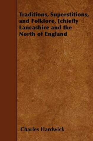 Cover of Traditions, Superstitions, and Folklore, [chiefly Lancashire and the North of England