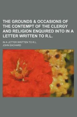 Cover of The Grounds & Occasions of the Contempt of the Clergy and Religion Enquired Into in a Letter Written to R.L.; In a Letter Written to R.L.