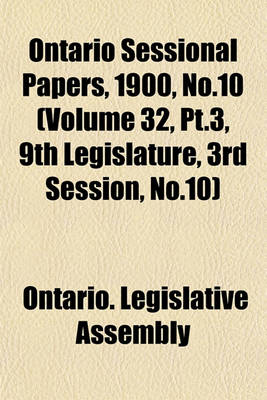 Book cover for Ontario Sessional Papers, 1900, No.10 (Volume 32, PT.3, 9th Legislature, 3rd Session, No.10)