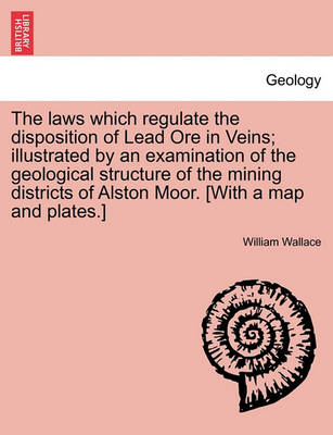 Book cover for The Laws Which Regulate the Disposition of Lead Ore in Veins; Illustrated by an Examination of the Geological Structure of the Mining Districts of Alston Moor. [With a Map and Plates.]